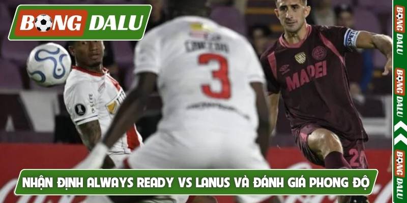 Nhận định Always Ready vs Lanus và đánh giá phong độ