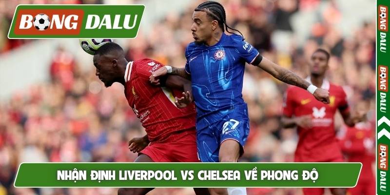 Nhận định Liverpool vs Chelsea và đánh giá phong độ