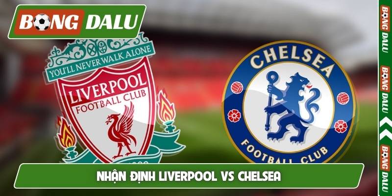 Nhận định Liverpool vs Chelsea, 18h30, 09/05, vòng 36 EPL