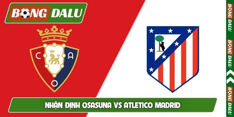 Nhận định Osasuna vs Atletico Madrid, 02h30, 13/05, La Liga
