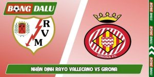 Nhận định Rayo Vallecano vs Girona, 02h00, 12/05, La Liga