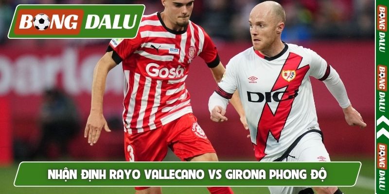 Nhận định Rayo Vallecano vs Girona và đánh giá phong độ
