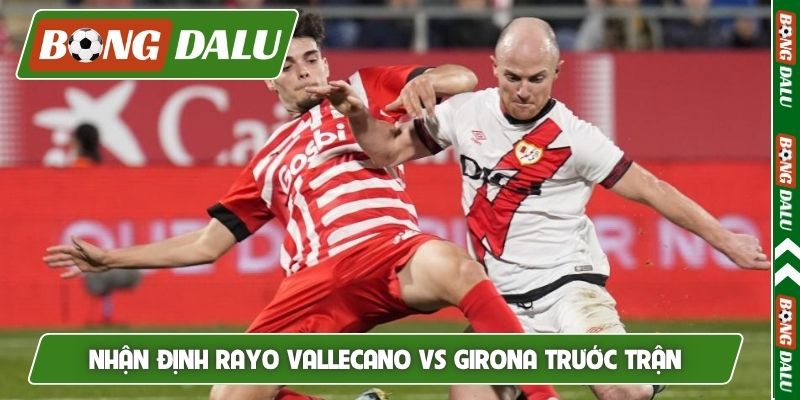 Nhận định Rayo Vallecano vs Girona - Tình hình trước trận