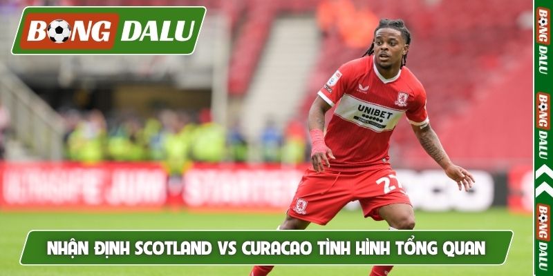 Nhận định Scotland vs Curacao tình hình tổng quan