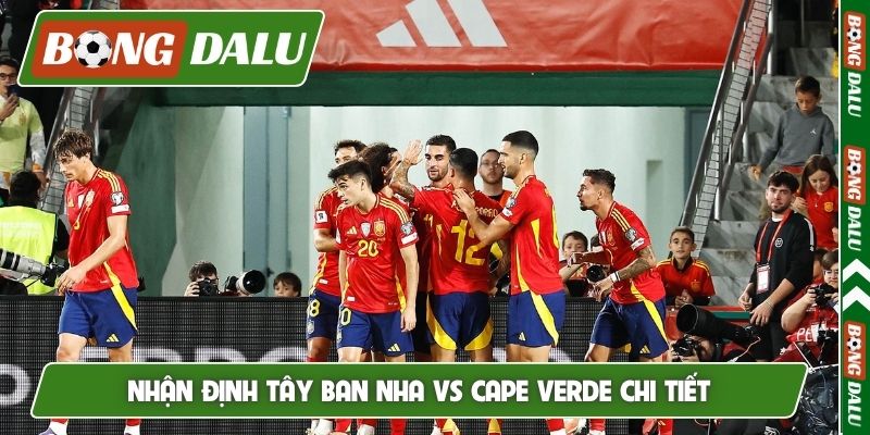 Nhận định Tây Ban Nha vs Cape Verde chi tiết